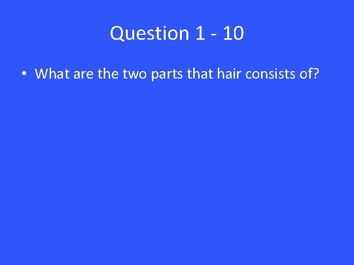 Question 1 - 10 • What are the two parts that hair consists of?