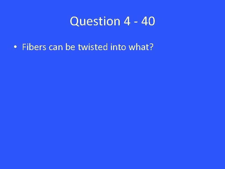 Question 4 - 40 • Fibers can be twisted into what? 