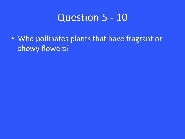 Question 5 - 10 • Who pollinates plants that have fragrant or showy flowers?