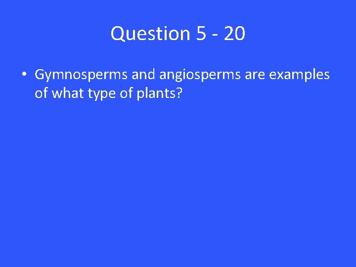 Question 5 - 20 • Gymnosperms and angiosperms are examples of what type of