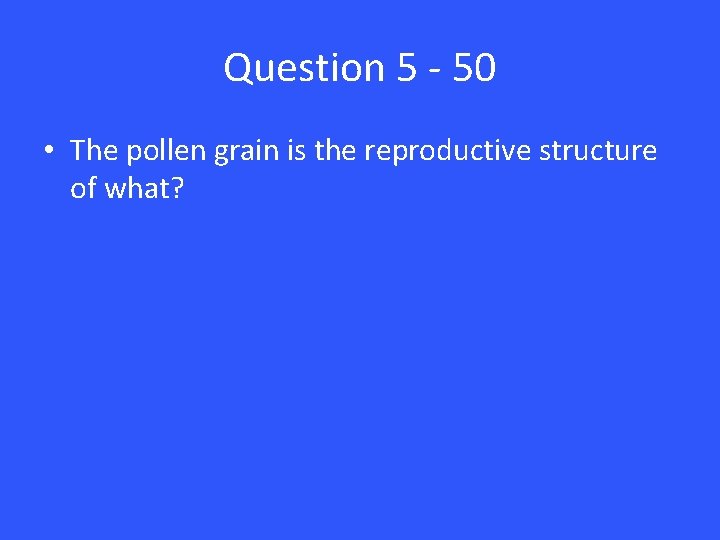 Question 5 - 50 • The pollen grain is the reproductive structure of what?