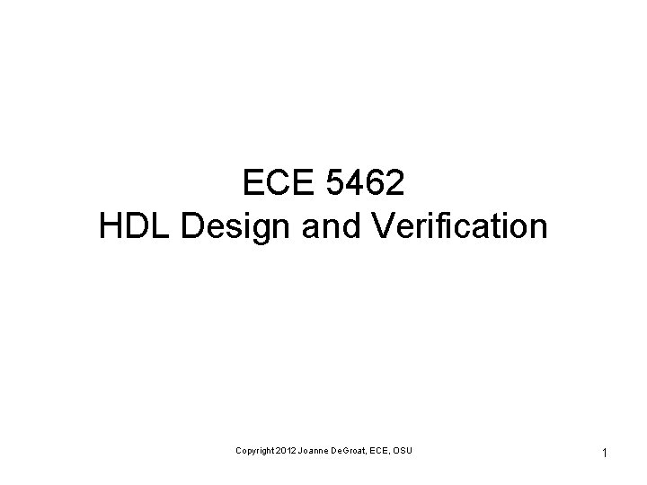 ECE 5462 HDL Design and Verification Copyright 2012 Joanne De. Groat, ECE, OSU 1