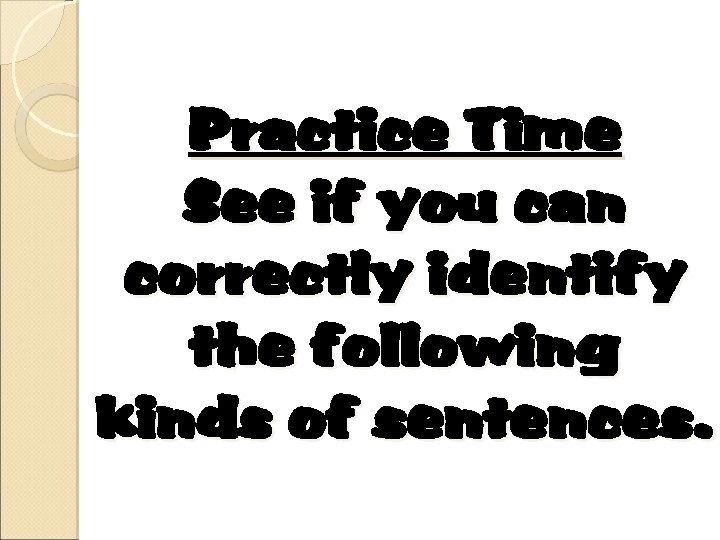 Practice Time See if you can correctly identify the following kinds of sentences. 