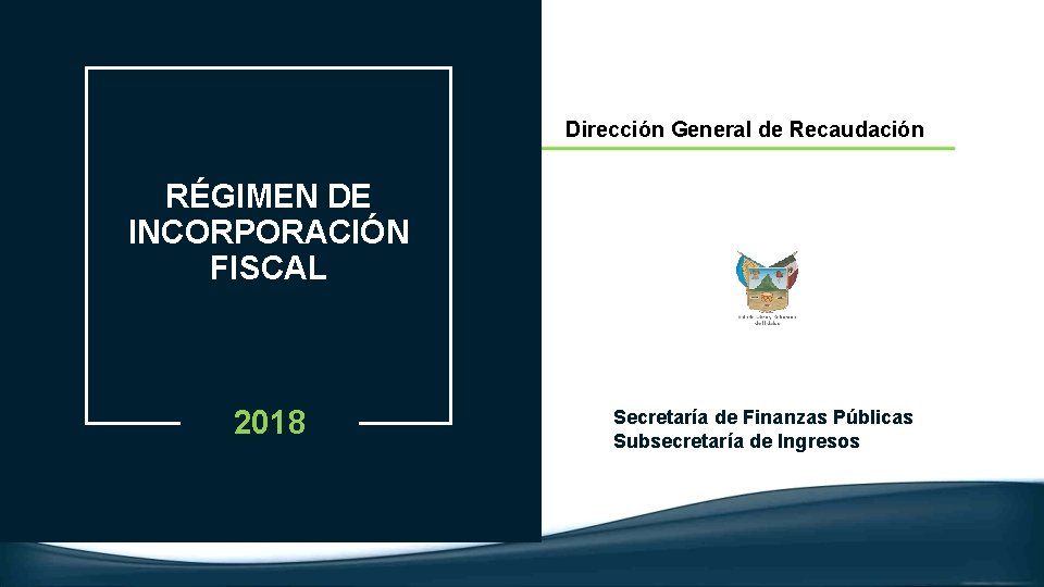 Dirección General de Recaudación RÉGIMEN DE INCORPORACIÓN FISCAL 2018 Secretaría de Finanzas Públicas Subsecretaría
