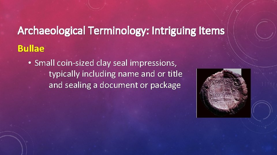 Archaeological Terminology: Intriguing Items Bullae • Small coin-sized clay seal impressions, typically including name