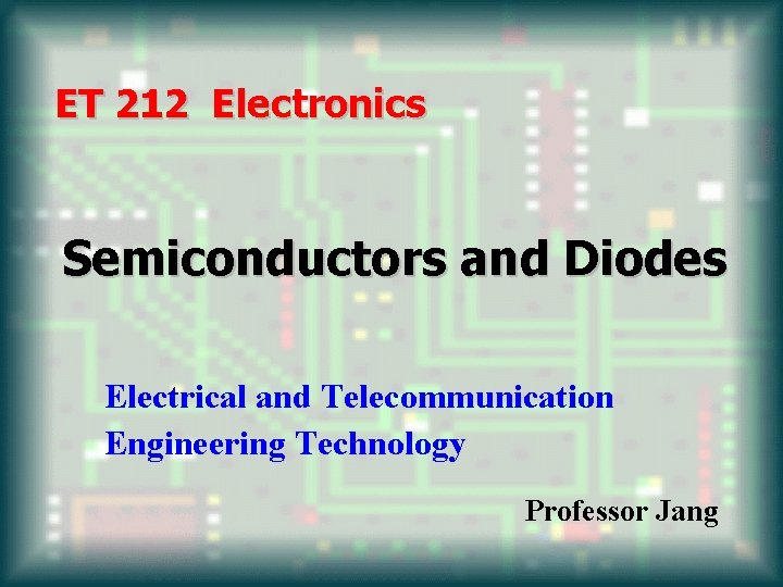 ET 212 Electronics Semiconductors and Diodes Electrical and Telecommunication Engineering Technology Professor Jang 