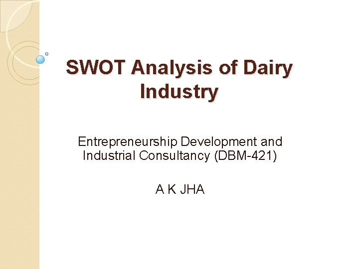 SWOT Analysis of Dairy Industry Entrepreneurship Development and Industrial Consultancy (DBM-421) A K JHA