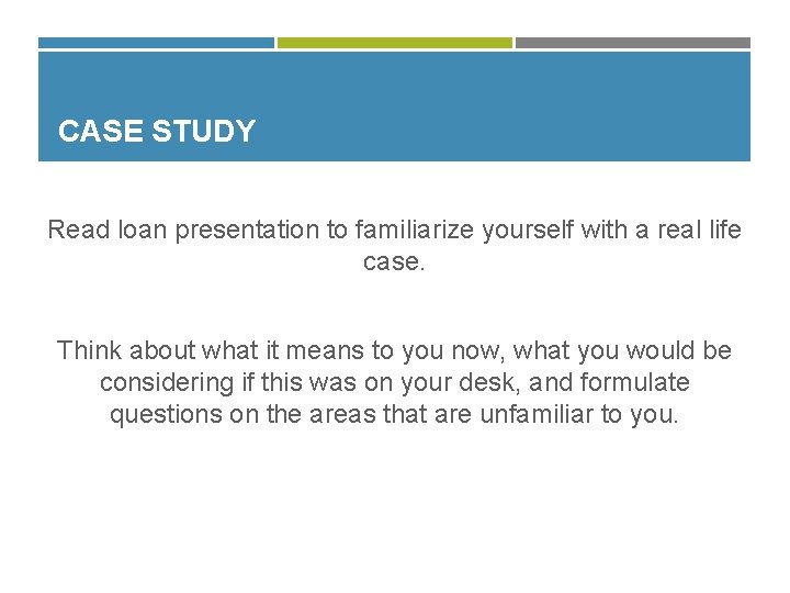 CASE STUDY Read loan presentation to familiarize yourself with a real life case. Think