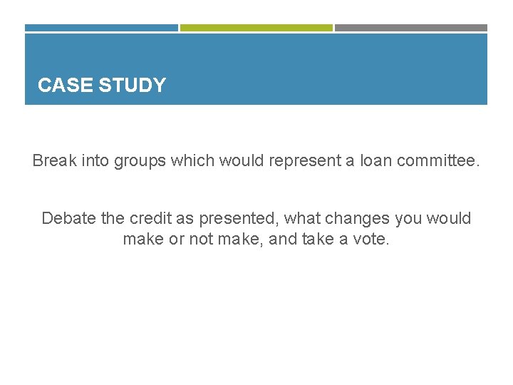 CASE STUDY Break into groups which would represent a loan committee. Debate the credit