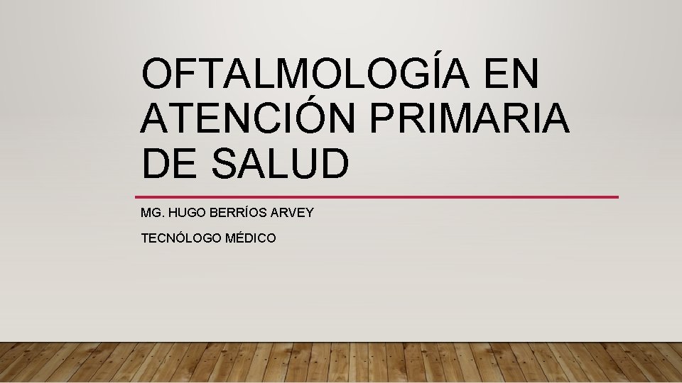 OFTALMOLOGÍA EN ATENCIÓN PRIMARIA DE SALUD MG. HUGO BERRÍOS ARVEY TECNÓLOGO MÉDICO 