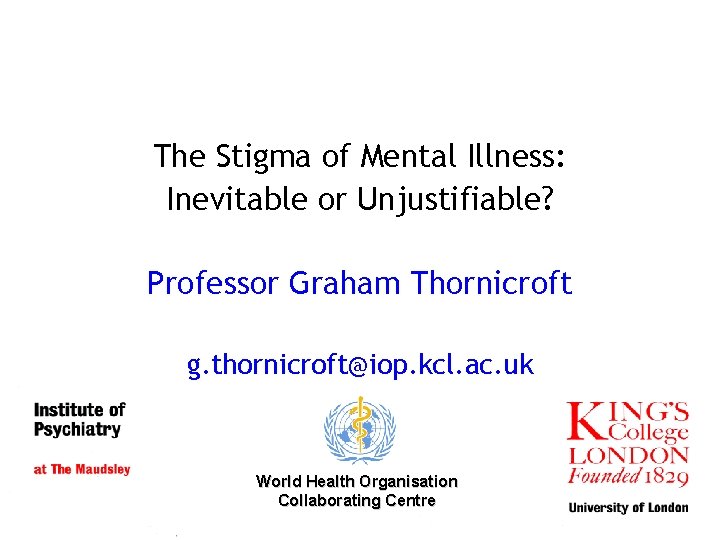 The Stigma of Mental Illness: Inevitable or Unjustifiable? Professor Graham Thornicroft g. thornicroft@iop. kcl.