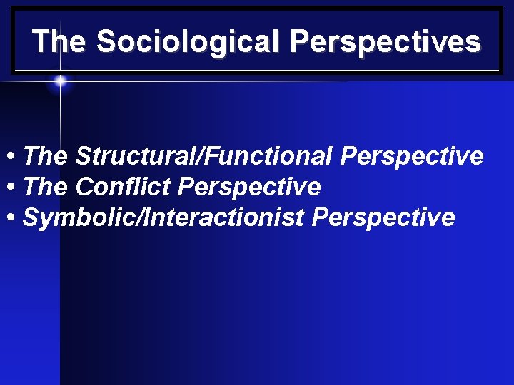 The Sociological Perspectives • The Structural/Functional Perspective • The Conflict Perspective • Symbolic/Interactionist Perspective