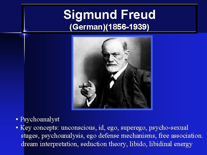 Sigmund Freud (German)(1856 -1939) • Psychoanalyst • Key concepts: unconscious, id, ego, superego, psycho-sexual