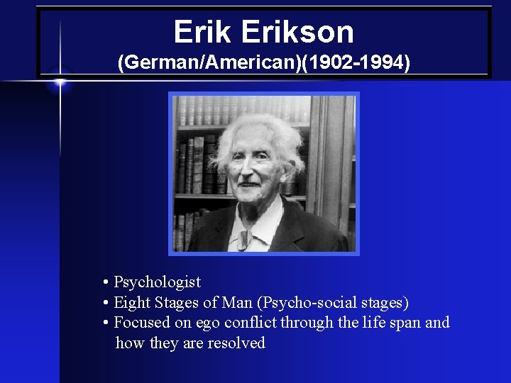 Erikson (German/American)(1902 -1994) • Psychologist • Eight Stages of Man (Psycho-social stages) • Focused