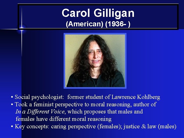 Carol Gilligan (American) (1936 - ) • Social psychologist: former student of Lawrence Kohlberg