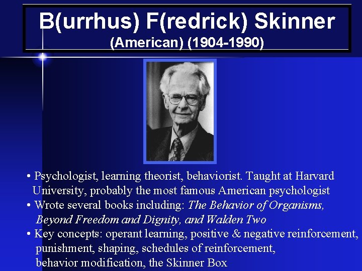 B(urrhus) F(redrick) Skinner (American) (1904 -1990) • Psychologist, learning theorist, behaviorist. Taught at Harvard