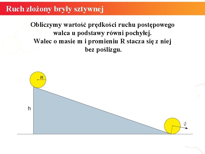 Ruch złożony bryły sztywnej Obliczymy wartość prędkości ruchu postępowego walca u podstawy równi pochyłej. Ruch złożony bryły sztywnej Obliczymy wartość prędkości ruchu postępowego walca u podstawy równi pochyłej.