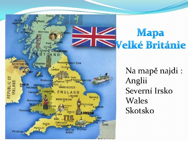 Mapa Velké Británie Na mapě najdi : Anglii Severní Irsko Wales Skotsko 