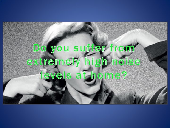 Do you suffer from extremely high noise levels at home? 