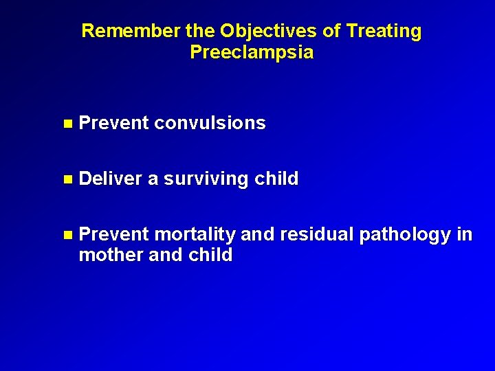 Remember the Objectives of Treating Preeclampsia Prevent convulsions Deliver a surviving child Prevent mortality