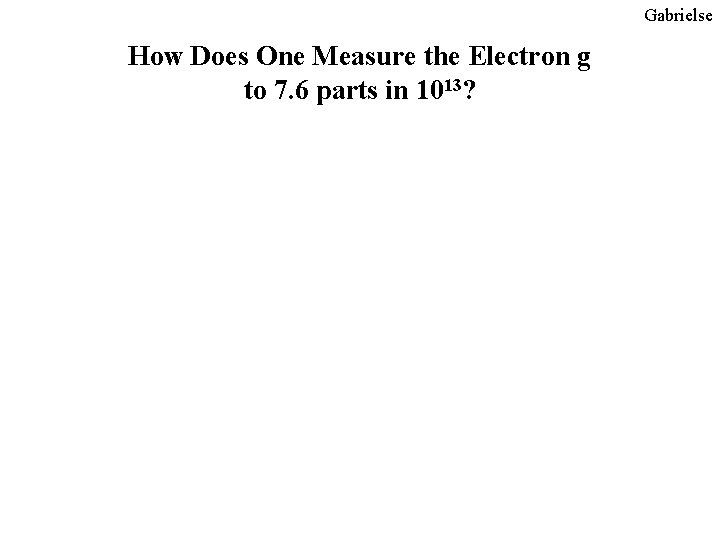 Gabrielse How Does One Measure the Electron g to 7. 6 parts in 1013? Gabrielse How Does One Measure the Electron g to 7. 6 parts in 1013?