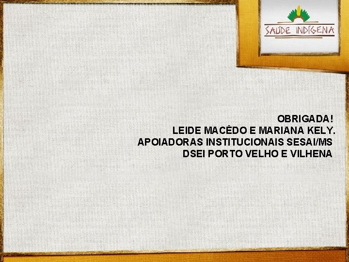 OBRIGADA! LEIDE MACÊDO E MARIANA KELY. APOIADORAS INSTITUCIONAIS SESAI/MS DSEI PORTO VELHO E VILHENA