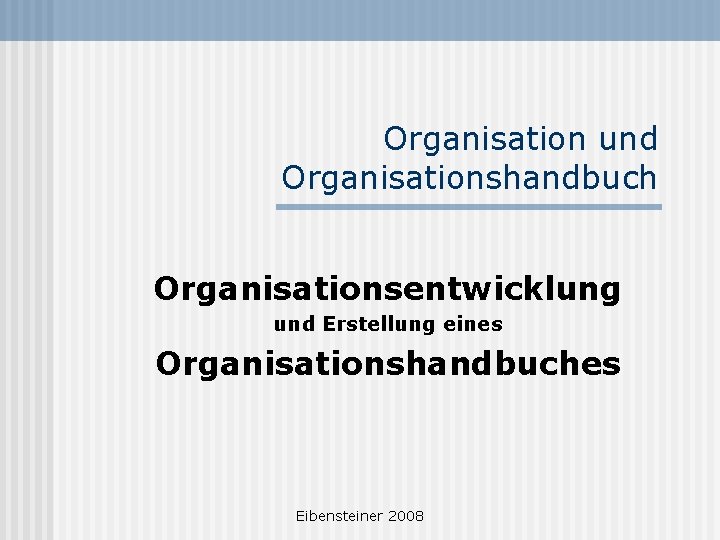 Organisation und Organisationshandbuch Organisationsentwicklung und Erstellung eines Organisationshandbuches Eibensteiner 2008 