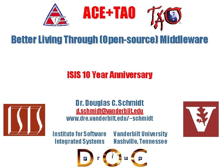 ACE+TAO Better Living Through (Open-source) Middleware ISIS 10 Year Anniversary Dr. Douglas C. Schmidt