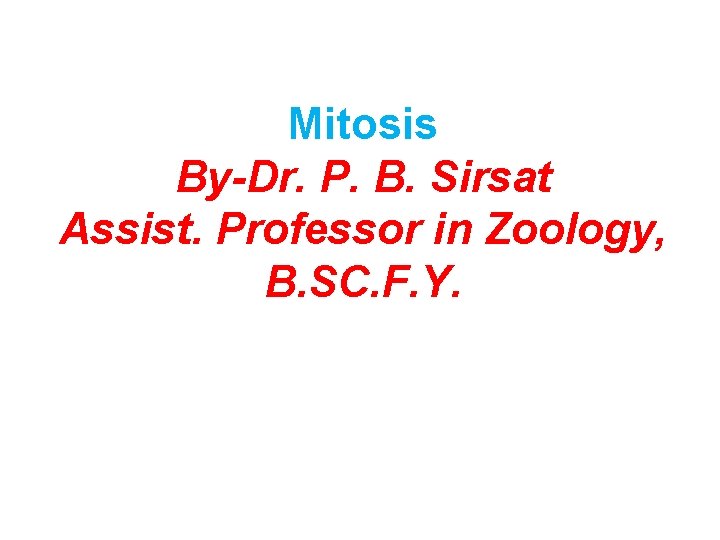 Mitosis By-Dr. P. B. Sirsat Assist. Professor in Zoology, B. SC. F. Y. 