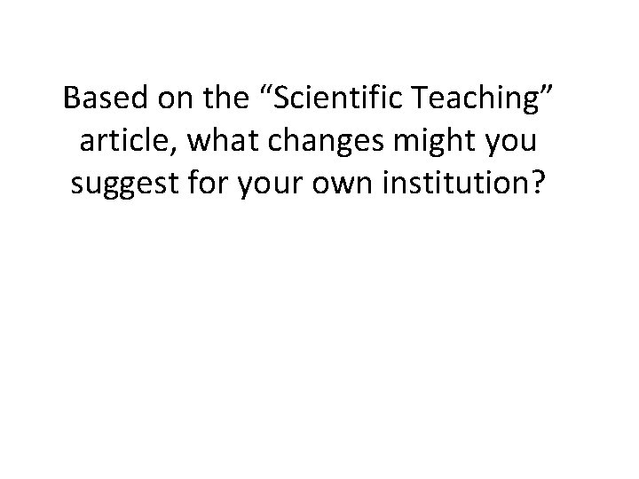 Based on the “Scientific Teaching” article, what changes might you suggest for your own