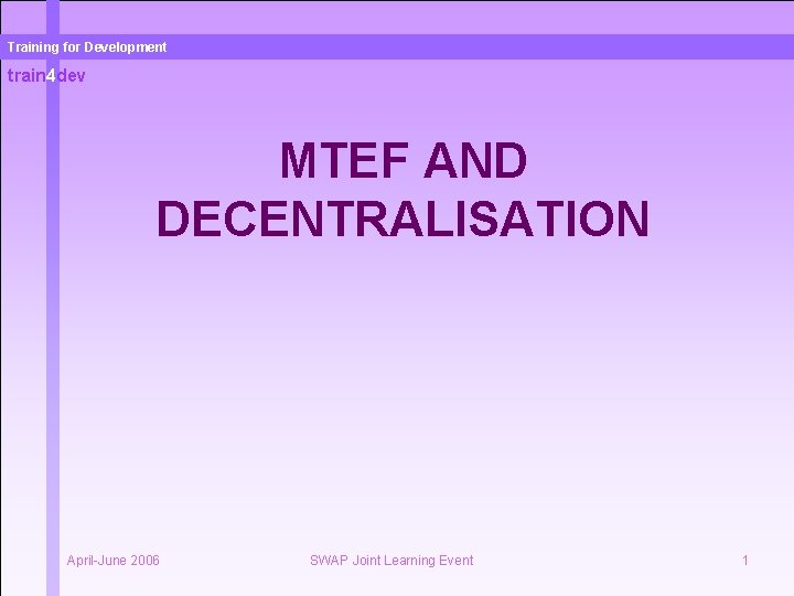 Training for Development train 4 dev MTEF AND DECENTRALISATION April-June 2006 SWAP Joint Learning