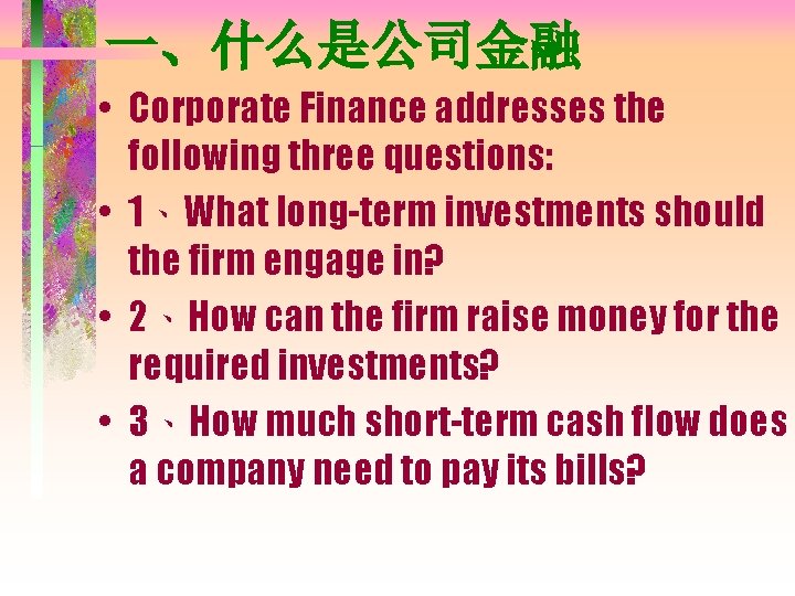 一、什么是公司金融 • Corporate Finance addresses the following three questions: • 1、What long-term investments should