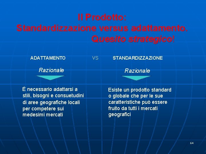 Il Prodotto: Standardizzazione versus adattamento. Quesito strategico! ADATTAMENTO Razionale É necessario adattarsi a stili,