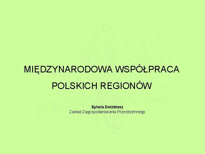 MIĘDZYNARODOWA WSPÓŁPRACA POLSKICH REGIONÓW Sylwia Dołzbłasz Zakład Zagospodarowania Przestrzennego 