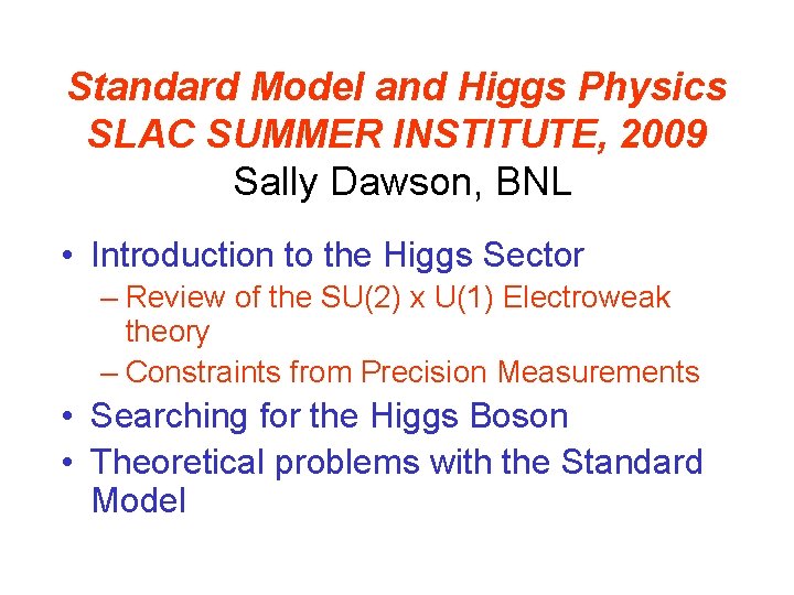 Standard Model and Higgs Physics SLAC SUMMER INSTITUTE, 2009 Sally Dawson, BNL • Introduction Standard Model and Higgs Physics SLAC SUMMER INSTITUTE, 2009 Sally Dawson, BNL • Introduction