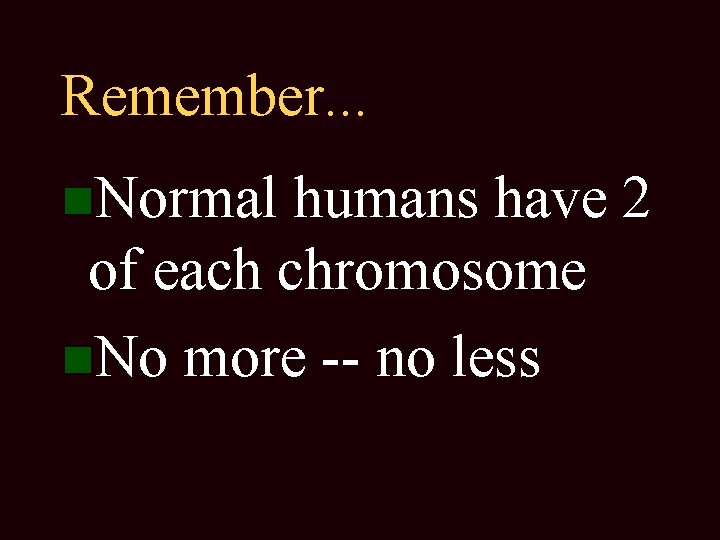 Remember. . . Normal humans have 2 of each chromosome No more -- no