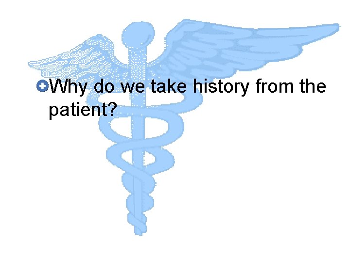 Why do we take history from the patient? 