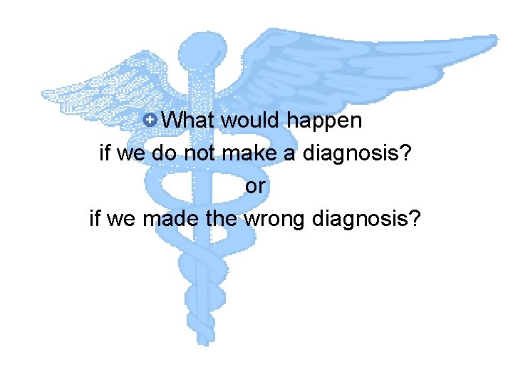What would happen if we do not make a diagnosis? or if we made