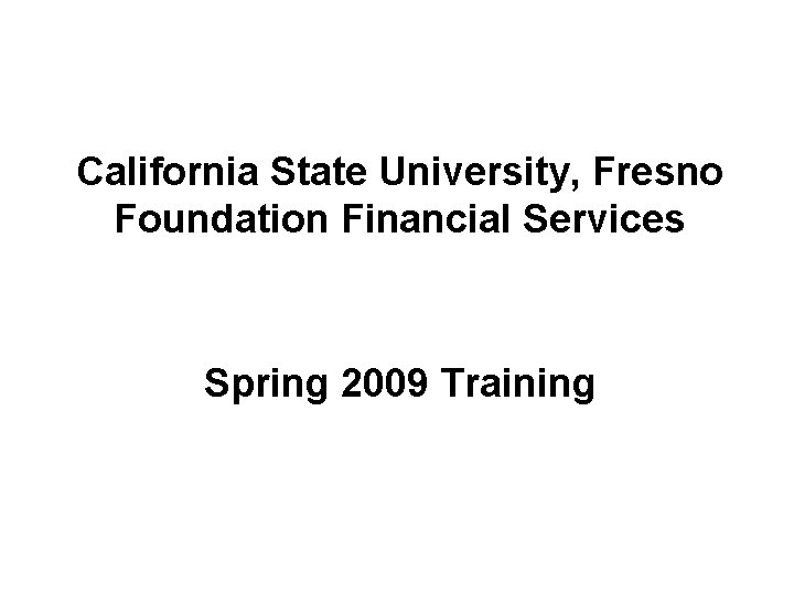 California State University, Fresno Foundation Financial Services Spring 2009 Training 