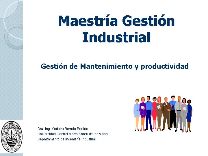 Maestría Gestión Industrial Gestión de Mantenimiento y productividad Dra. Ing. Yodaira Borroto Pentón Universidad Maestría Gestión Industrial Gestión de Mantenimiento y productividad Dra. Ing. Yodaira Borroto Pentón Universidad