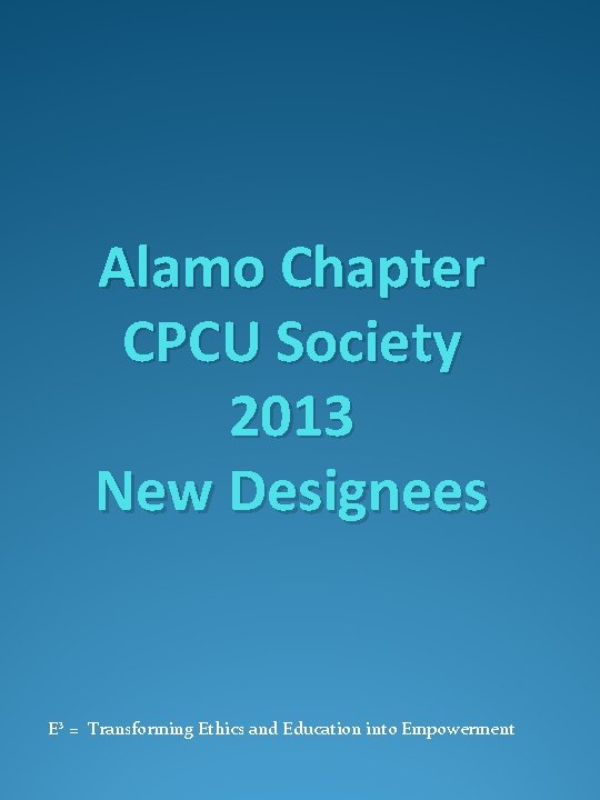 Alamo Chapter CPCU Society 2013 New Designees E³ = Transforming Ethics and Education into