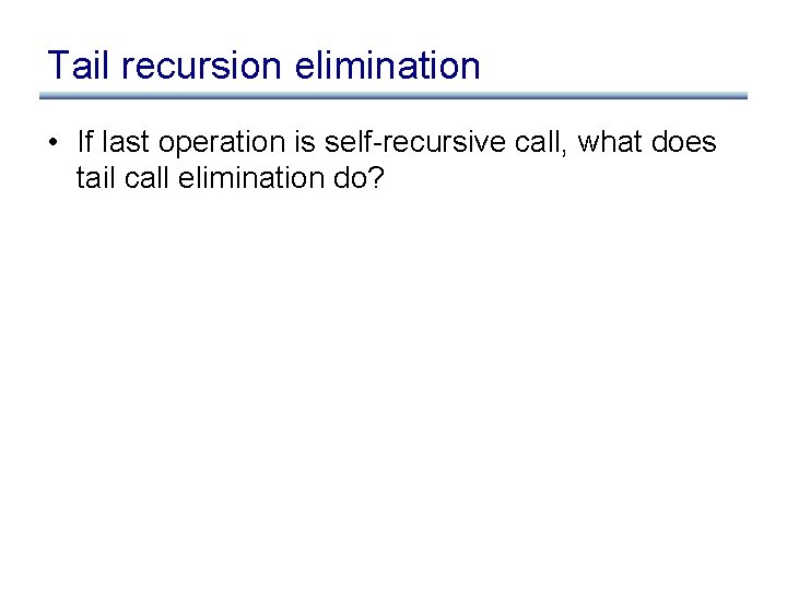 Tail recursion elimination • If last operation is self-recursive call, what does tail call