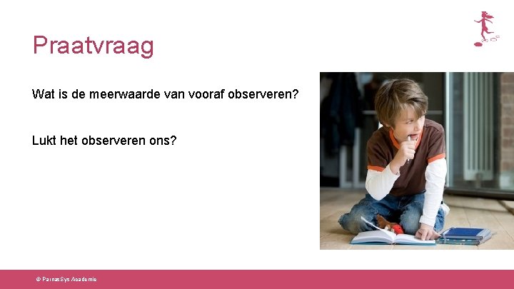 Praatvraag Wat is de meerwaarde van vooraf observeren? Lukt het observeren ons? © Parnas.