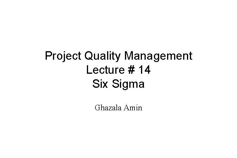 Project Quality Management Lecture # 14 Six Sigma Ghazala Amin 