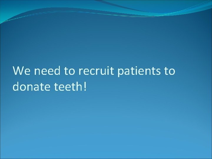 We need to recruit patients to donate teeth! 