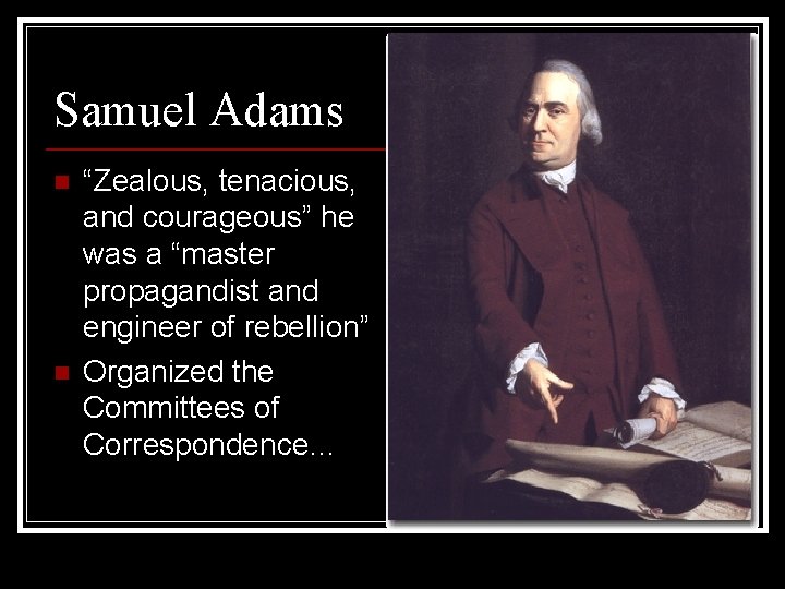 Samuel Adams n n “Zealous, tenacious, and courageous” he was a “master propagandist and