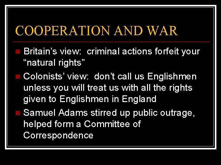 COOPERATION AND WAR Britain’s view: criminal actions forfeit your “natural rights” n Colonists’ view: