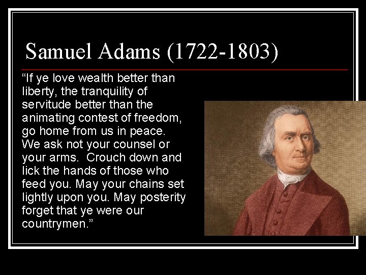 Samuel Adams (1722 -1803) “If ye love wealth better than liberty, the tranquility of