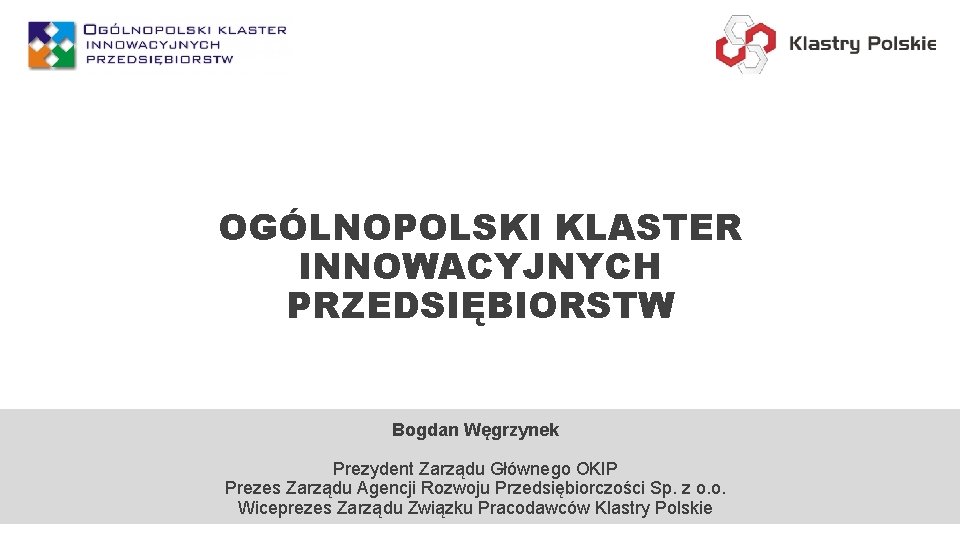 OGÓLNOPOLSKI KLASTER INNOWACYJNYCH PRZEDSIĘBIORSTW Bogdan Węgrzynek Prezydent Zarządu Głównego OKIP Prezes Zarządu Agencji Rozwoju