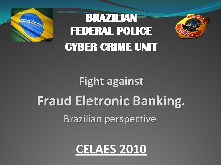 BRAZILIAN FEDERAL POLICE CYBER CRIME UNIT Fight against Fraud Eletronic Banking. Brazilian perspective CELAES